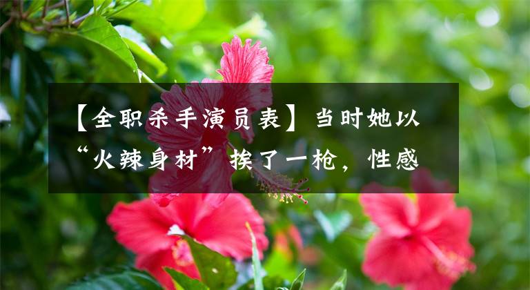 【全职杀手演员表】当时她以“火辣身材”挨了一枪，性感又不失刘燕，但现在退出了娱乐圈