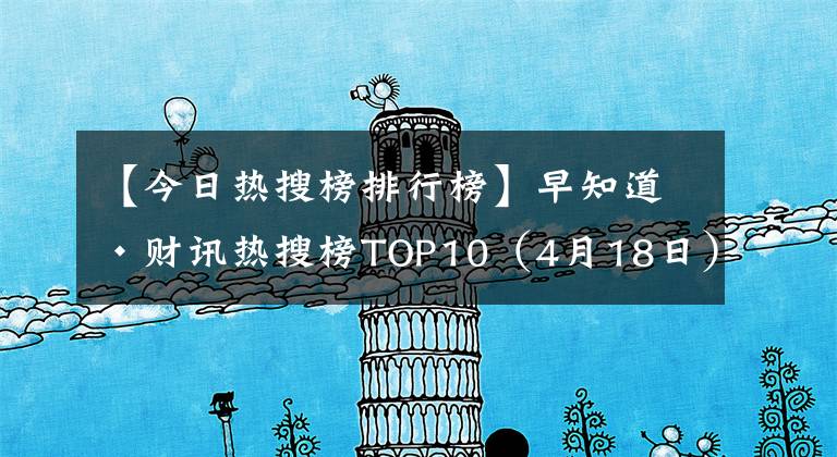 【今日热搜榜排行榜】早知道·财讯热搜榜TOP10（4月18日）