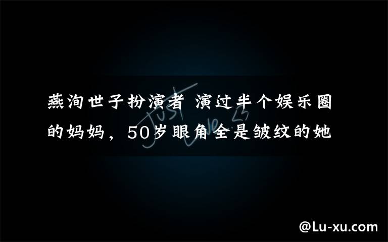 燕洵世子扮演者 演过半个娱乐圈的妈妈，50岁眼角全是皱纹的她却让所有人都哭了！