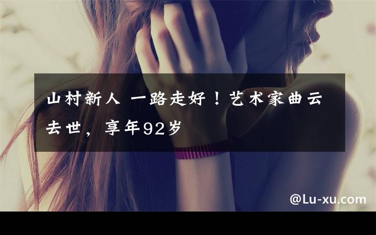 山村新人 一路走好！艺术家曲云去世，享年92岁