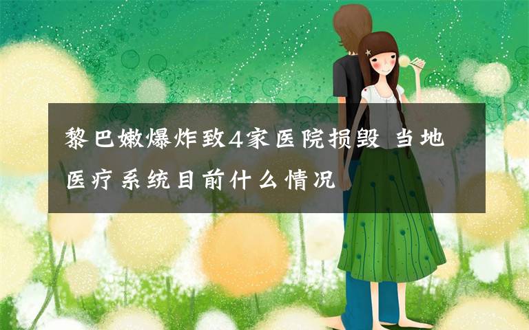 黎巴嫩爆炸致4家医院损毁 当地医疗系统目前什么情况