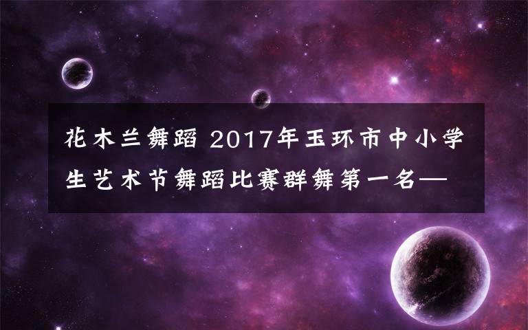 花木兰舞蹈 2017年玉环市中小学生艺术节舞蹈比赛群舞第一名——《花木兰》