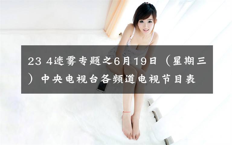23 4迷雾专题之6月19日（星期三）中央电视台各频道电视节目表