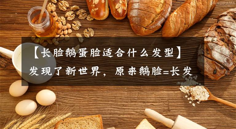 【长脸鹅蛋脸适合什么发型】发现了新世界，原来鹅脸=长发，圆脸=娃娃头，大额头=八字刘海