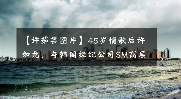 【许茹芸图片】45岁情歌后许如允，与韩国经纪公司SM高层结婚，正在演艺界消失。