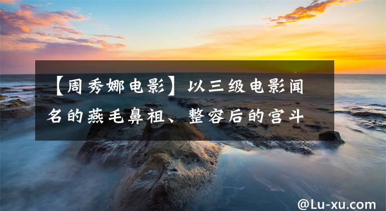 【周秀娜电影】以三级电影闻名的燕毛鼻祖、整容后的宫斗剧是否抢走了所有女演员的风头？