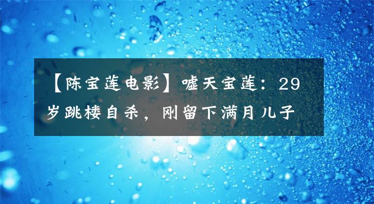 【陈宝莲电影】嘘天宝莲：29岁跳楼自杀，刚留下满月儿子，至死都爱上了黄林中。