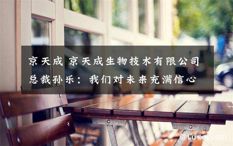 京天成 京天成生物技术有限公司总裁孙乐：我们对未来充满信心