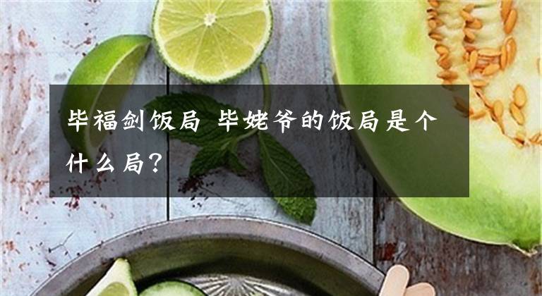 毕福剑饭局 毕姥爷的饭局是个什么局？