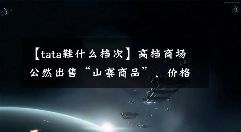 【tata鞋什么档次】高档商场公然出售“山寨商品”，价格一千元不容小觑！
