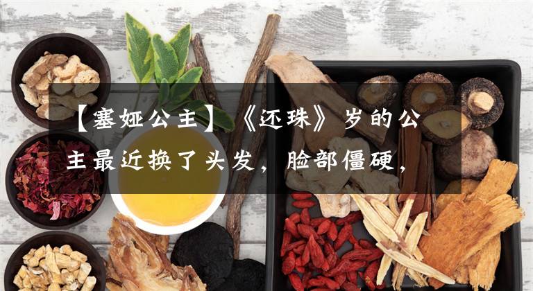 【塞娅公主】《还珠》岁的公主最近换了头发，脸部僵硬，眼睛像同类一样僵硬，被称为脸部蔡明。()