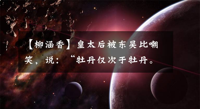 【柳涵香】皇太后被东吴比嘲笑，说：“牡丹仅次于牡丹。”