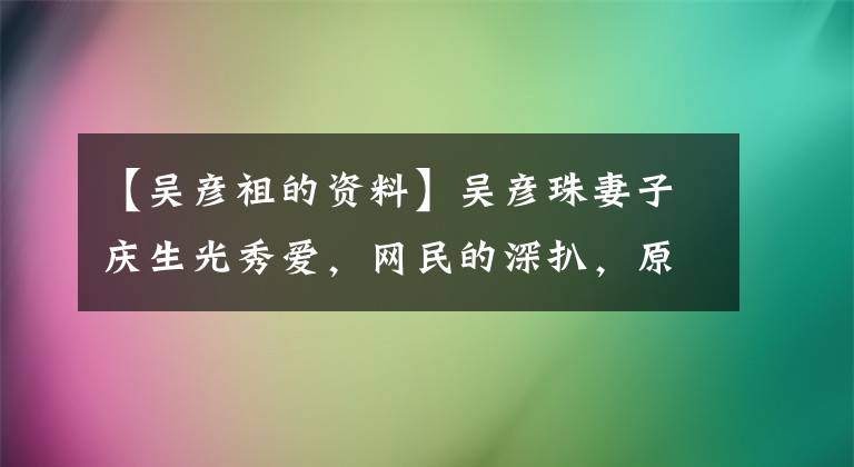 【吴彦祖的资料】吴彦珠妻子庆生光秀爱，网民的深扒，原来的妻子大举！