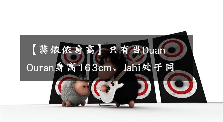 【蒋依依身高】只有当Duan  Ouran身高163cm、Jahi处于同一框架时，才能知道女团的外形优势。