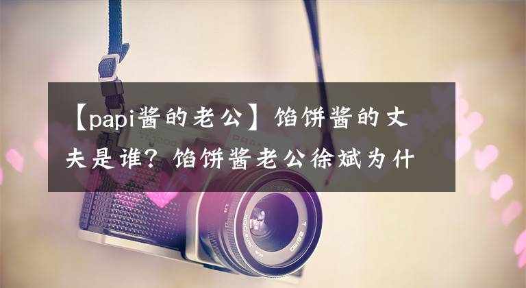 【papi酱的老公】馅饼酱的丈夫是谁？馅饼酱老公徐斌为什么叫老胡？