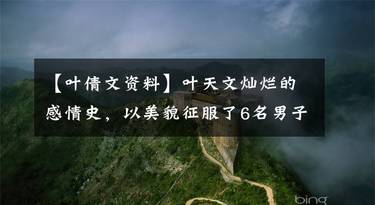 【叶倩文资料】叶天文灿烂的感情史，以美貌征服了6名男子，抢走了闺蜜丈夫后成功名列前茅。
