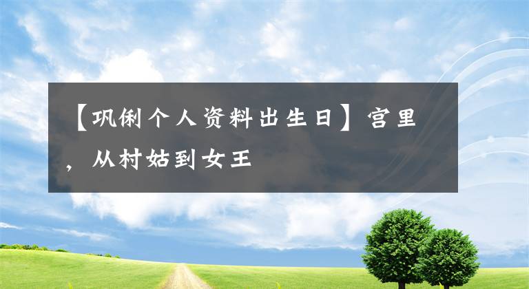 【巩俐个人资料出生日】宫里，从村姑到女王