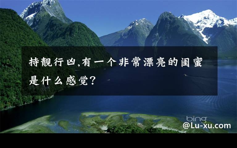 持靓行凶,有一个非常漂亮的闺蜜是什么感觉？