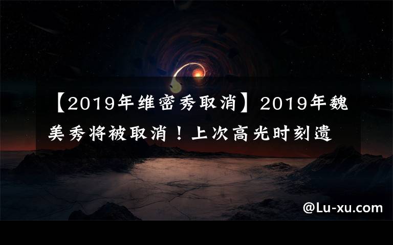 【2019年维密秀取消】2019年魏美秀将被取消！上次高光时刻遗憾成为历史