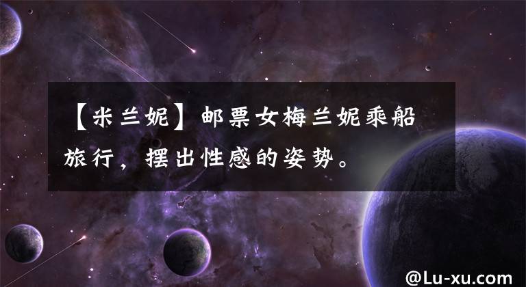 【米兰妮】邮票女梅兰妮乘船旅行，摆出性感的姿势。