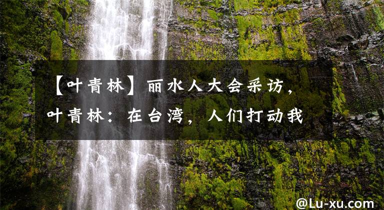 【叶青林】丽水人大会采访，叶青林：在台湾，人们打动我的是家乡的食物