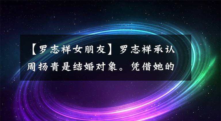 【罗志祥女朋友】罗志祥承认周扬青是结婚对象。凭借她的这种优势，娱乐圈女明星做不到。