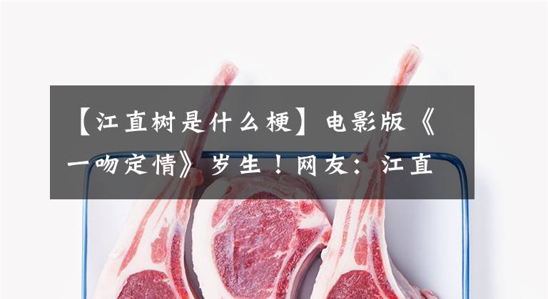 【江直树是什么梗】电影版《一吻定情》岁生！网友：江直树嘴巴太大了，女主人不是随意的可爱吗？