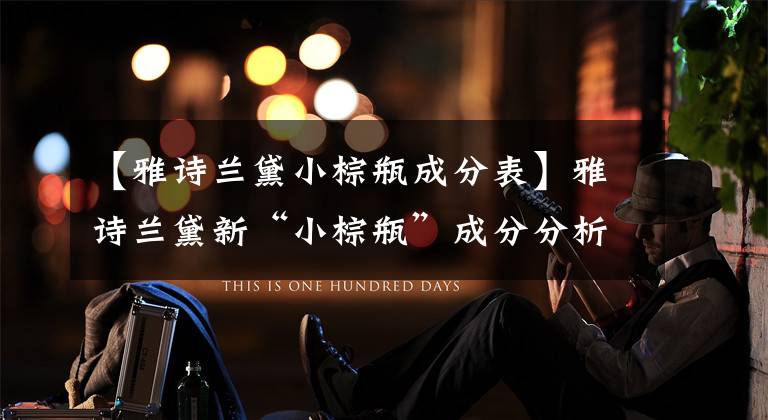 【雅诗兰黛小棕瓶成分表】雅诗兰黛新“小棕瓶”成分分析！理解航线神器的秘密