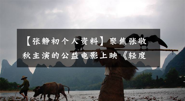【张静初个人资料】聚焦张敬秋主演的公益电影上映《轻度自闭症》