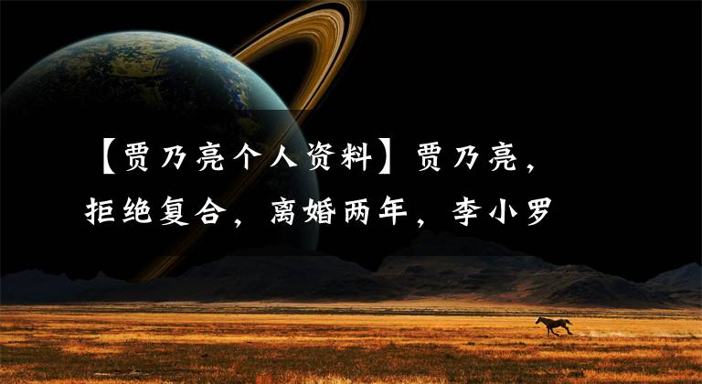 【贾乃亮个人资料】贾乃亮，拒绝复合，离婚两年，李小罗成网红，不拍贾乃亮，沉迷直播。