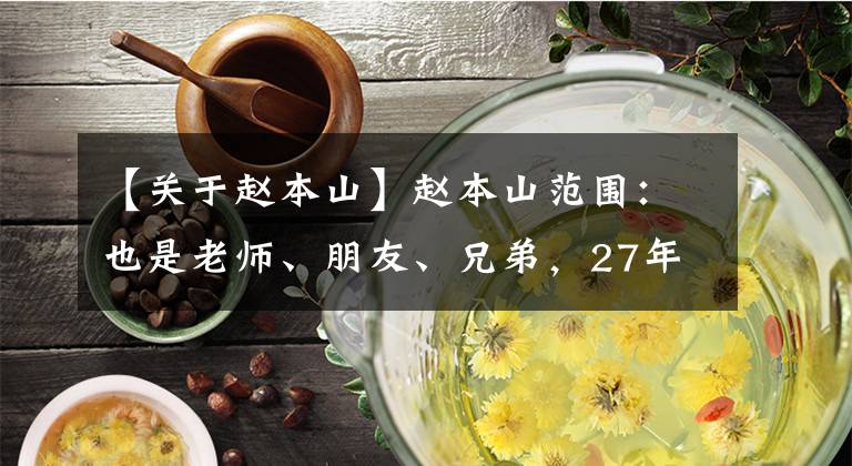 【关于赵本山】赵本山范围：也是老师、朋友、兄弟，27年来一直对江湖怀恨在心，“决裂”的真相太过野趣。