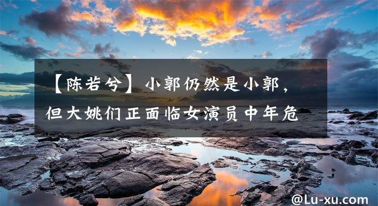 【陈若兮】小郭仍然是小郭，但大姚们正面临女演员中年危机