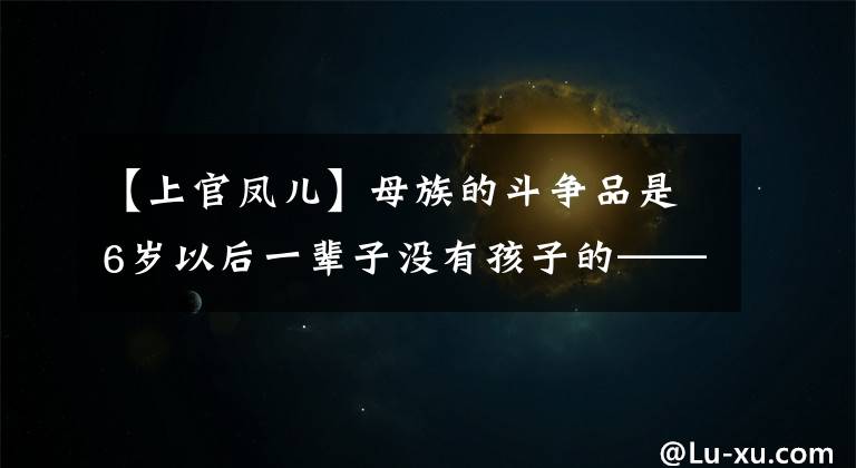 【上官凤儿】母族的斗争品是6岁以后一辈子没有孩子的——普灵皇后上官凤儿