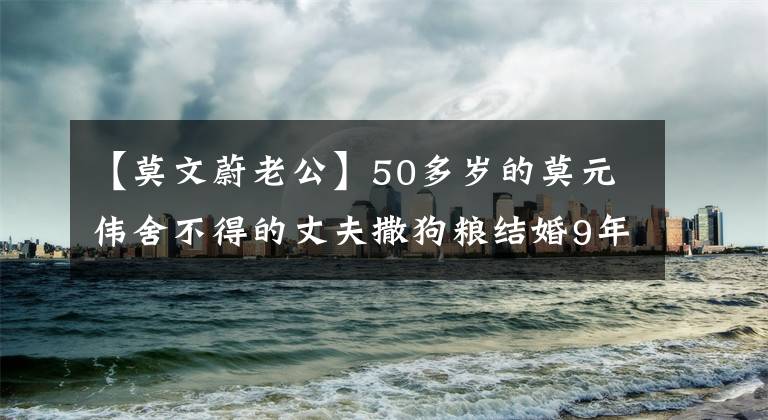 【莫文蔚老公】50多岁的莫元伟舍不得的丈夫撒狗粮结婚9年后没有生育，但已经是3个孩子的继母了