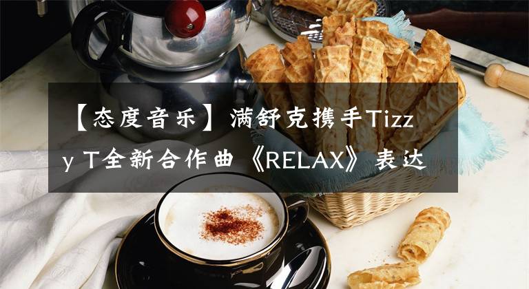 【态度音乐】满舒克携手Tizzy T全新合作曲《RELAX》表达轻松豁达音乐态度