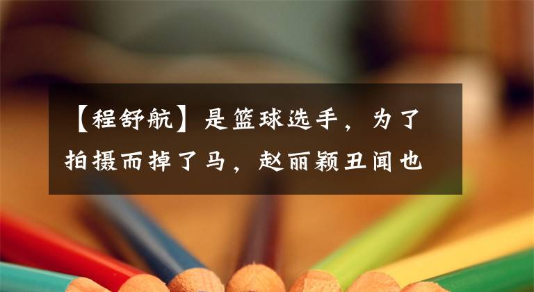 【程舒航】是篮球选手，为了拍摄而掉了马，赵丽颖丑闻也很红。