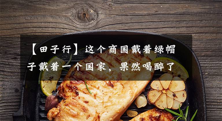 【田子行】这个商国戴着绿帽子戴着一个国家，果然喝醉了！