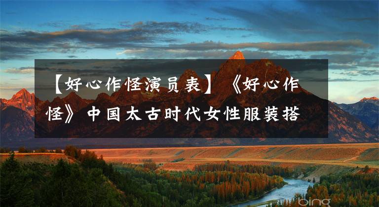 【好心作怪演员表】《好心作怪》中国太古时代女性服装搭配