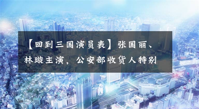 【回到三国演员表】张国丽、林璇主演，公安部收货人特别批准，这部悬疑电视剧为什么还不上线？