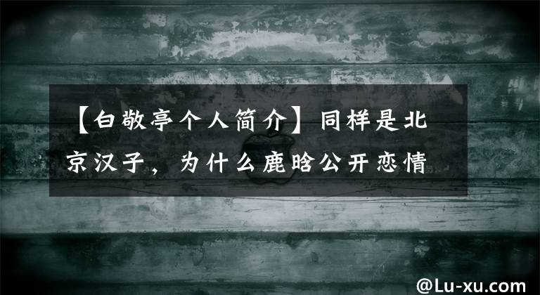 【白敬亭个人简介】同样是北京汉子，为什么鹿晗公开恋情，白敬亭只能做“孤独生”