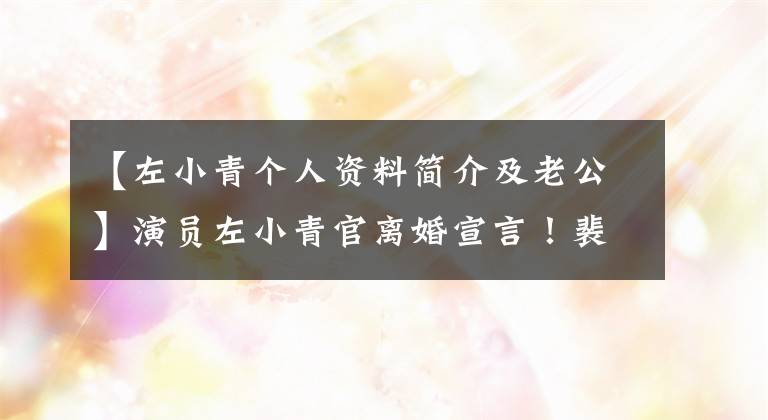 【左小青个人资料简介及老公】演员左小青官离婚宣言！裴度意义深远，与受伤的丈夫结婚10年后生下了一个女人