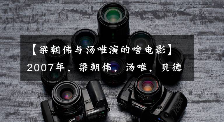 【梁朝伟与汤唯演的啥电影】2007年，梁朝伟，汤唯，贝德辛，老实说：就像真的一样。