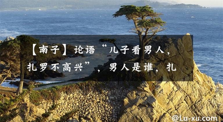 【南子】论语“儿子看男人，扎罗不高兴”，男人是谁，扎罗为什么讨厌她？