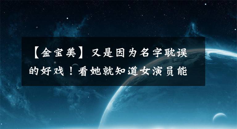 【金宝美】又是因为名字耽误的好戏！看她就知道女演员能演什么