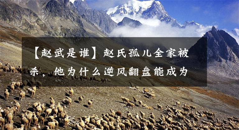 【赵武是谁】赵氏孤儿全家被杀，他为什么逆风翻盘能成为全国七雄？