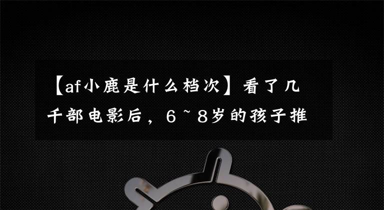【af小鹿是什么档次】看了几千部电影后，6 ~ 8岁的孩子推荐这20部！