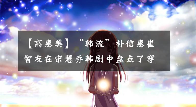 【高惠美】“韩流”朴信惠崔智友在宋慧乔韩剧中盘点了穿着校服的女明星