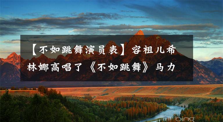 【不如跳舞演员表】容祖儿希林娜高唱了《不如跳舞》马力
