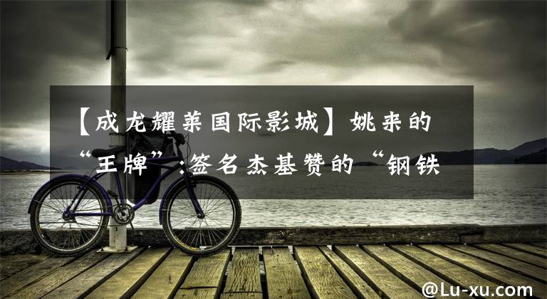 【成龙耀莱国际影城】姚来的“王牌”:签名杰基赞的“钢铁侠”和“商业伙伴”
