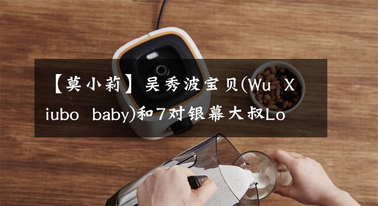 【莫小莉】吴秀波宝贝(Wu  Xiubo  baby)和7对银幕大叔Loli(Loli)一起引进了谁最没有违和感。
